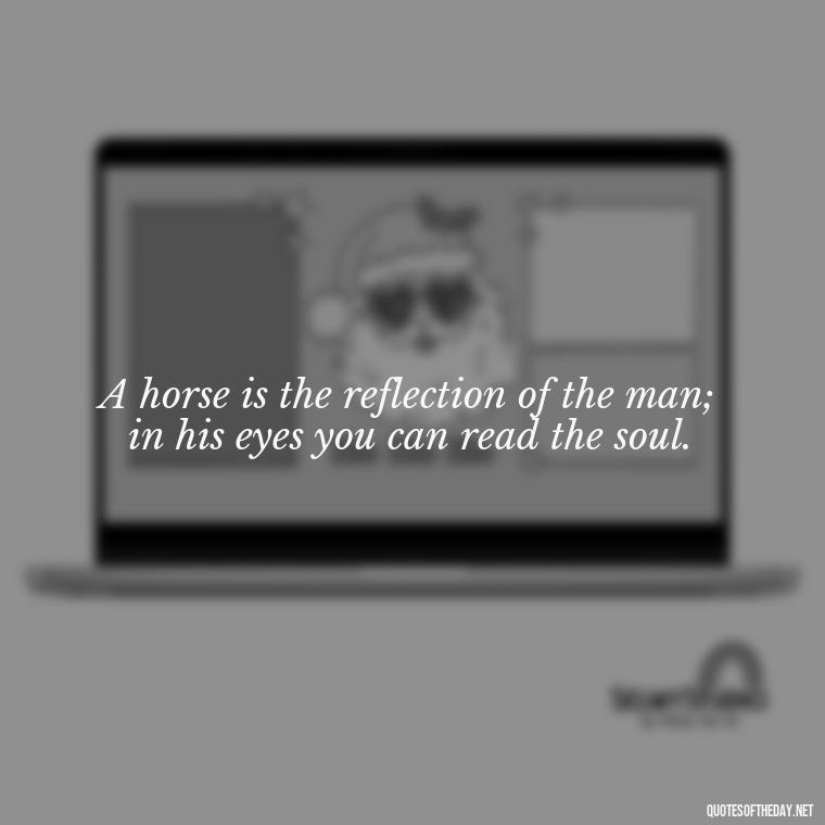 A horse is the reflection of the man; in his eyes you can read the soul. - Horse Quotes Love