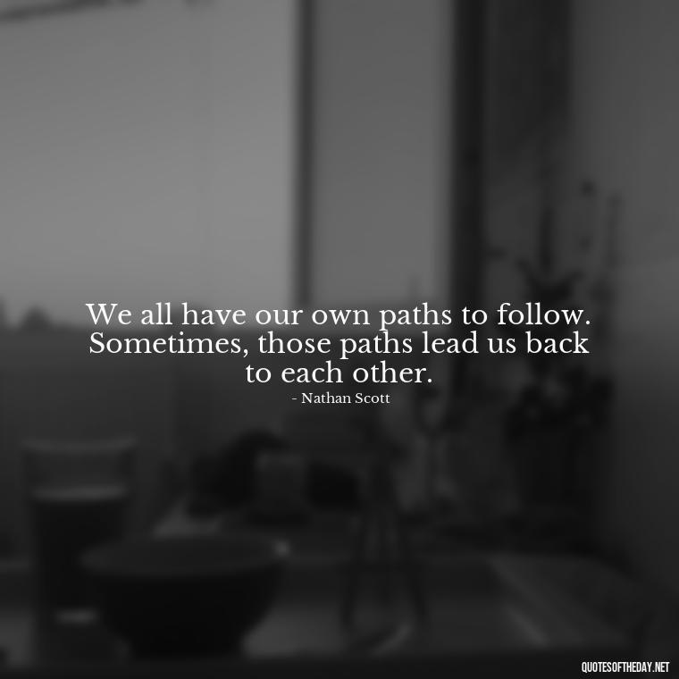 We all have our own paths to follow. Sometimes, those paths lead us back to each other. - Love Quotes From One Tree Hill