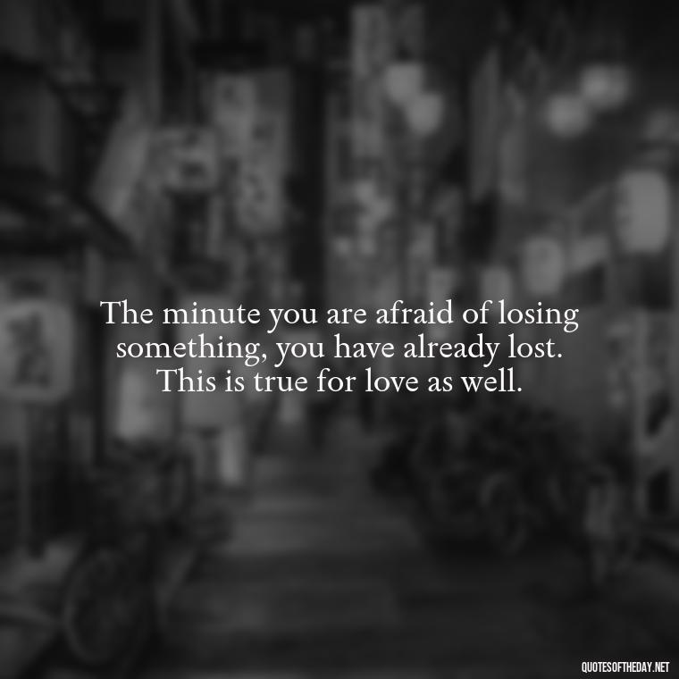 The minute you are afraid of losing something, you have already lost. This is true for love as well. - Love Quotes For Breakups