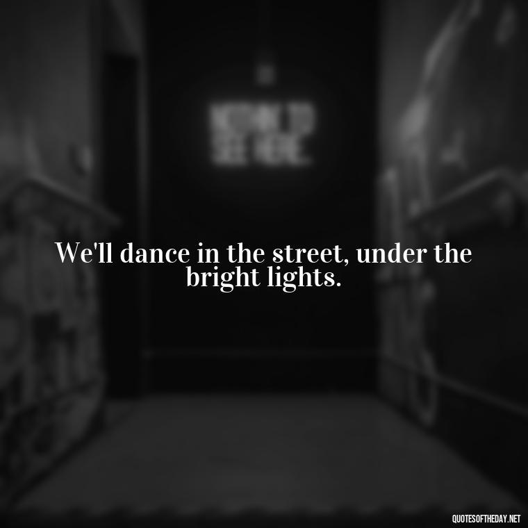 We'll dance in the street, under the bright lights. - Short Quotes Song Lyrics