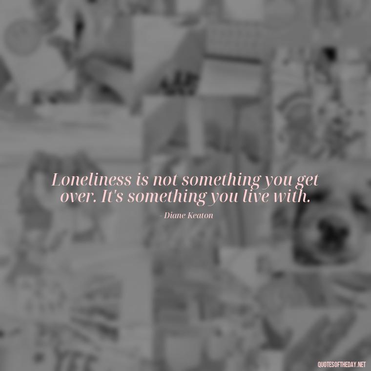 Loneliness is not something you get over. It's something you live with. - Love Loneliness Quotes