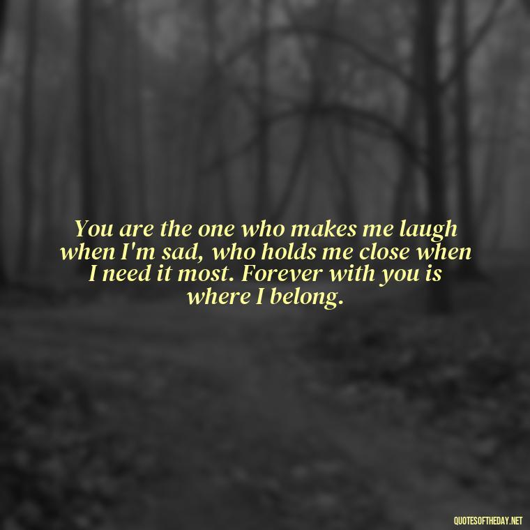 You are the one who makes me laugh when I'm sad, who holds me close when I need it most. Forever with you is where I belong. - Love You Forever Quotes For Him