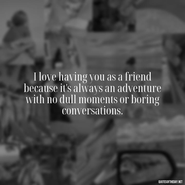 I love having you as a friend because it's always an adventure with no dull moments or boring conversations. - Love You As A Friend Quotes