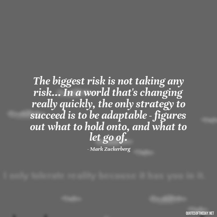 The biggest risk is not taking any risk... In a world that's changing really quickly, the only strategy to succeed is to be adaptable - figures out what to hold onto, and what to let go of. - Quote Saying Goodbye Someone You Love