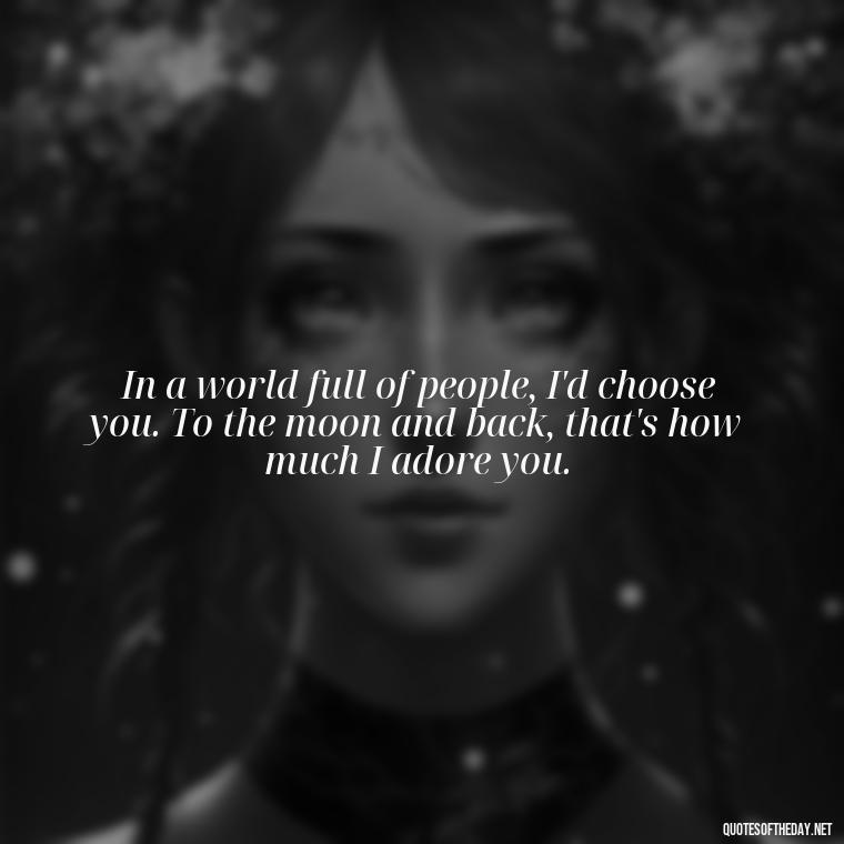 In a world full of people, I'd choose you. To the moon and back, that's how much I adore you. - I Love You To The Moon And Back Quote