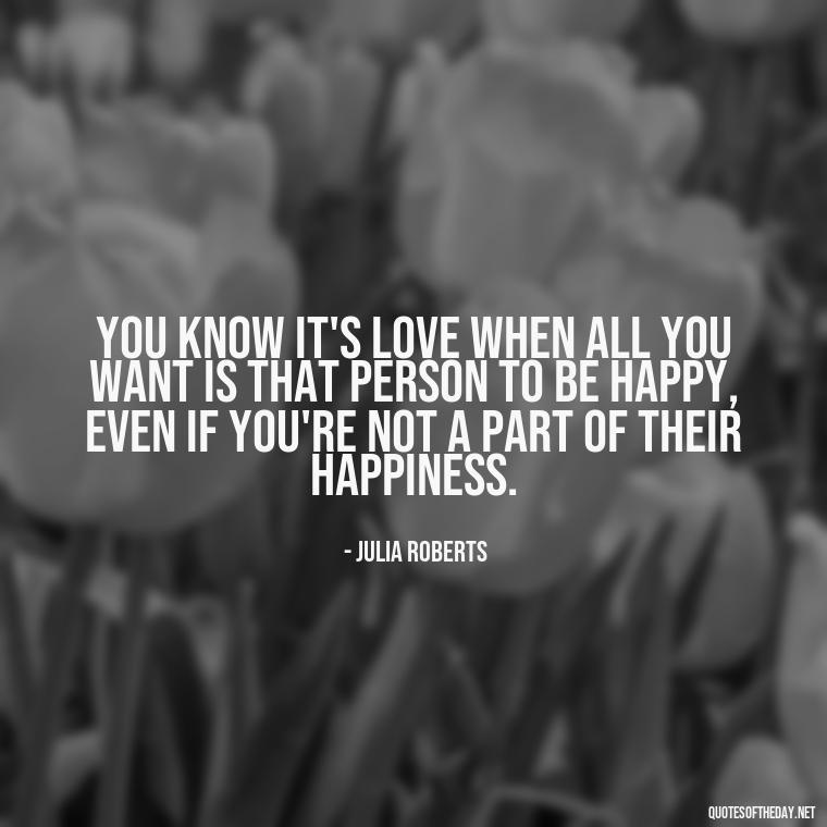 You know it's love when all you want is that person to be happy, even if you're not a part of their happiness. - Love You Enough Quotes