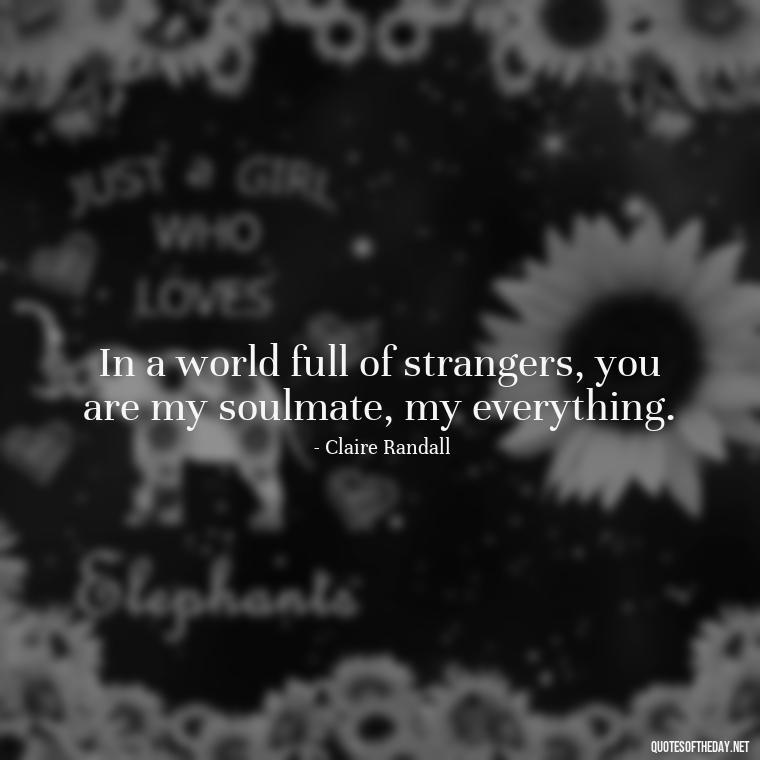 In a world full of strangers, you are my soulmate, my everything. - Outlander Love Quotes