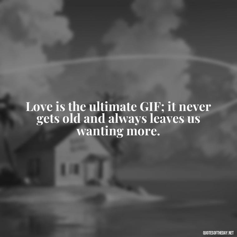 Love is the ultimate GIF; it never gets old and always leaves us wanting more. - Gif Love Quotes