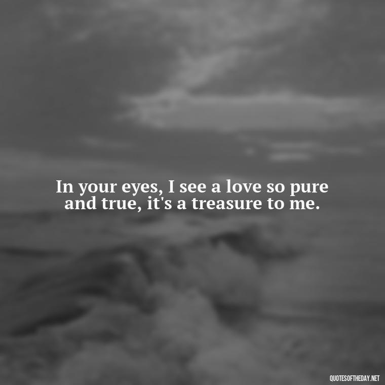 In your eyes, I see a love so pure and true, it's a treasure to me. - Love Quotes For Your Friend