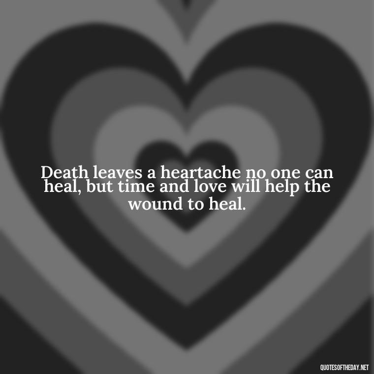 Death leaves a heartache no one can heal, but time and love will help the wound to heal. - Quotes About Loved Ones Who Passed