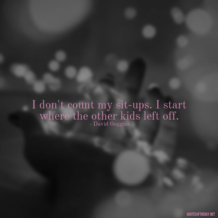 I don't count my sit-ups. I start where the other kids left off. - David Goggins Short Quotes