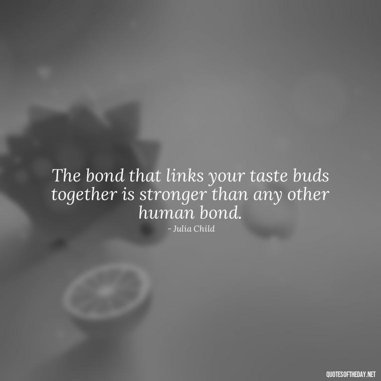 The bond that links your taste buds together is stronger than any other human bond. - Quotes For A Person You Love