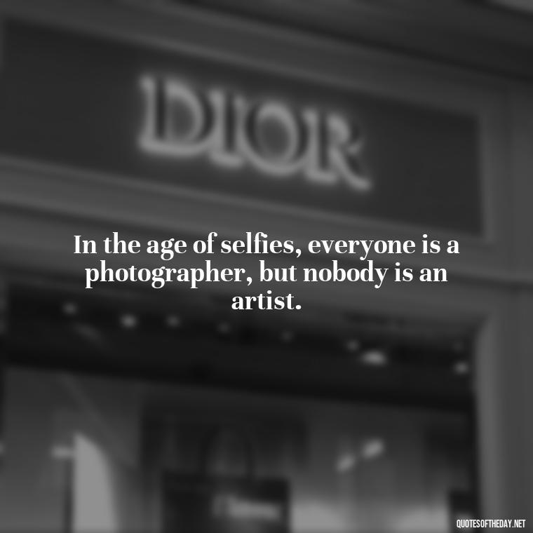 In the age of selfies, everyone is a photographer, but nobody is an artist. - Selfie Short Quotes