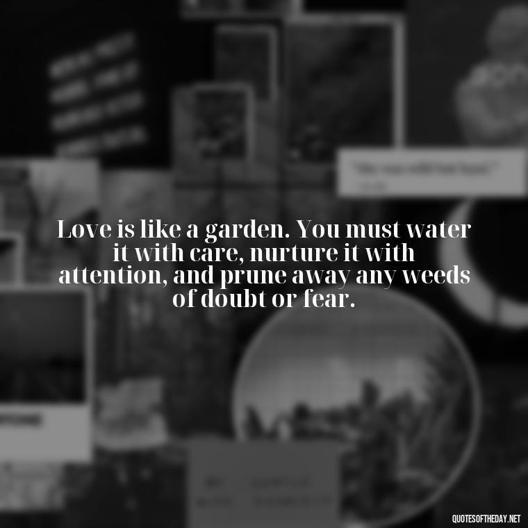 Love is like a garden. You must water it with care, nurture it with attention, and prune away any weeds of doubt or fear. - Love Quotes Cheating