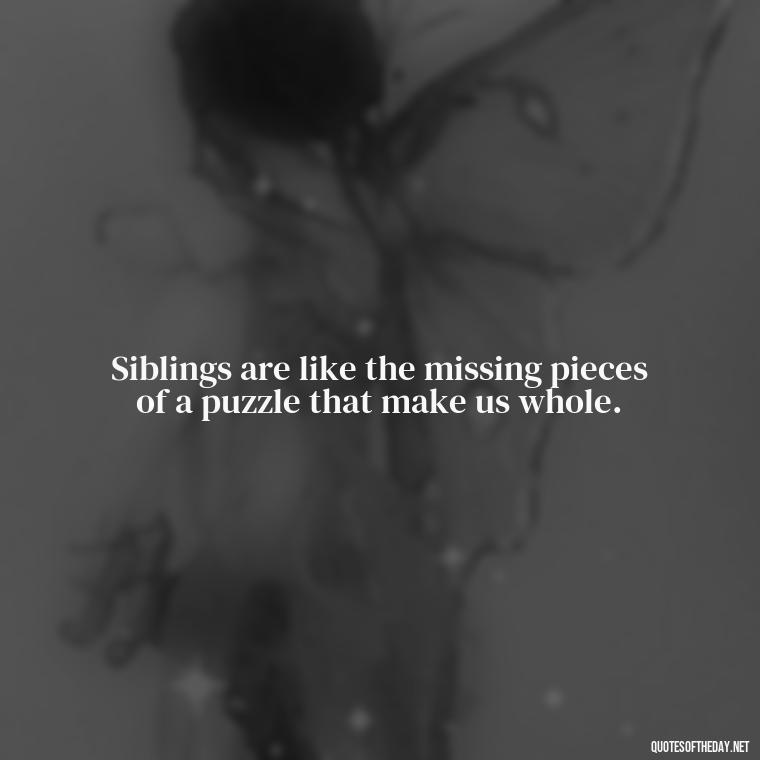 Siblings are like the missing pieces of a puzzle that make us whole. - I Love My Sibling Quotes