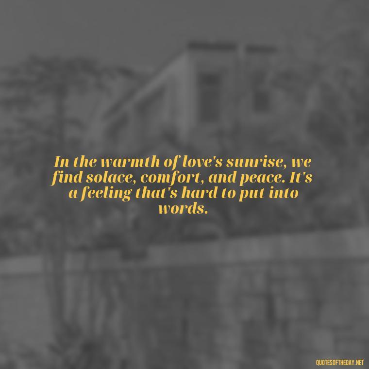 In the warmth of love's sunrise, we find solace, comfort, and peace. It's a feeling that's hard to put into words. - Love And Sunrise Quotes
