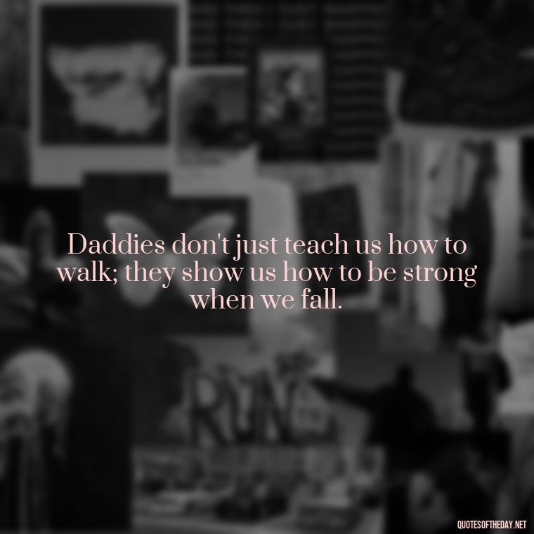 Daddies don't just teach us how to walk; they show us how to be strong when we fall. - Daddy Quotes Short