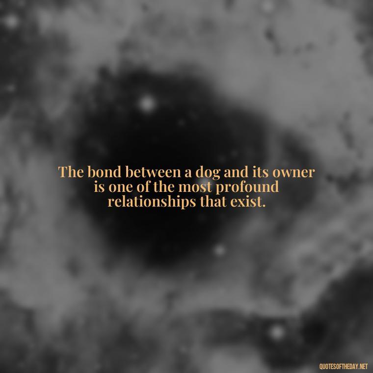 The bond between a dog and its owner is one of the most profound relationships that exist. - Quote About Dogs Love