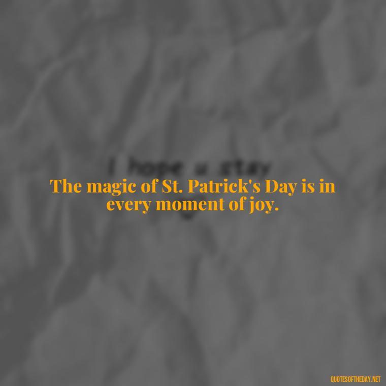 The magic of St. Patrick's Day is in every moment of joy. - Short St Patrick Day Quotes