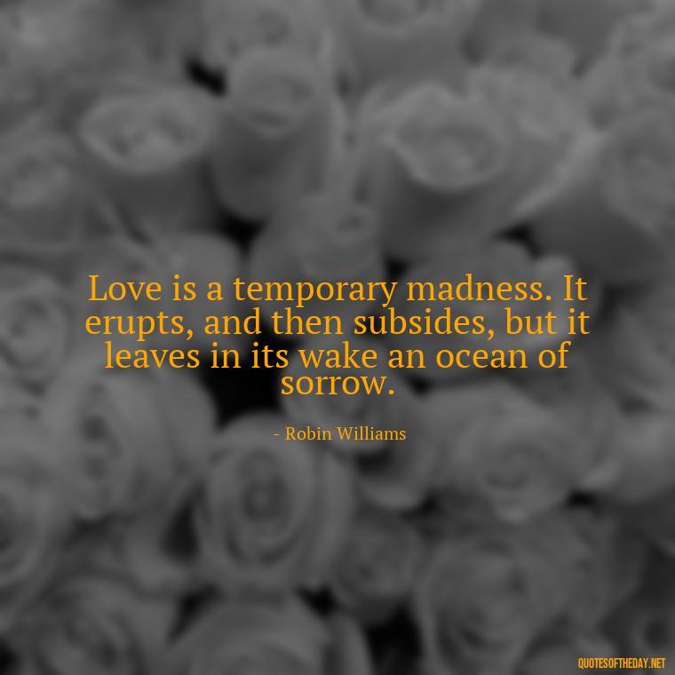 Love is a temporary madness. It erupts, and then subsides, but it leaves in its wake an ocean of sorrow. - I Love U The Most Quotes