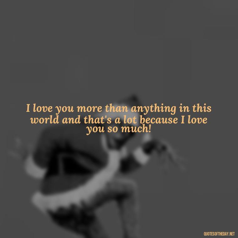 I love you more than anything in this world and that's a lot because I love you so much! - Heart Touching Romantic I Love You More Than Anything Quotes