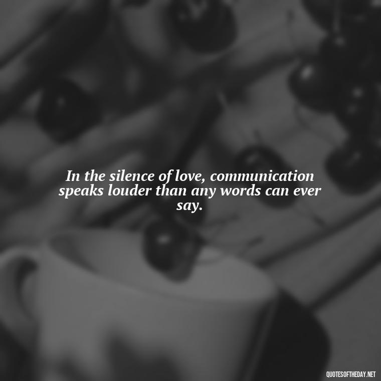 In the silence of love, communication speaks louder than any words can ever say. - Love Quotes About Communication