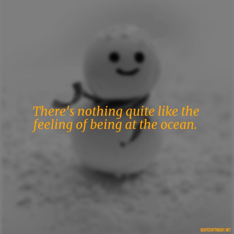 There's nothing quite like the feeling of being at the ocean. - Cute Ocean Quotes Short