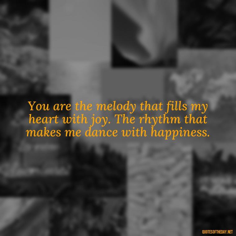 You are the melody that fills my heart with joy. The rhythm that makes me dance with happiness. - Amazing Love Quotes For Her