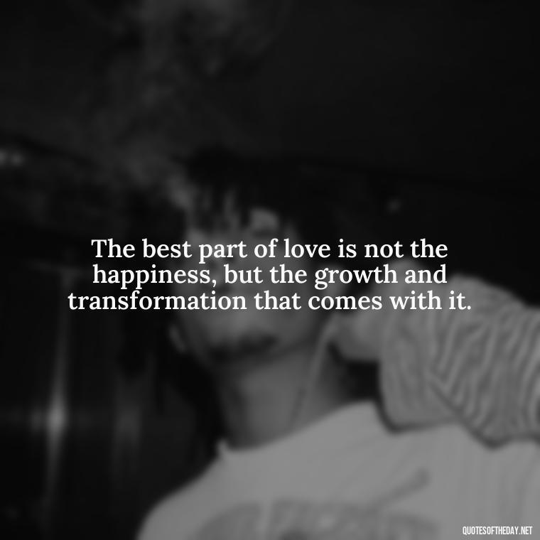 The best part of love is not the happiness, but the growth and transformation that comes with it. - Caring In Love Quotes