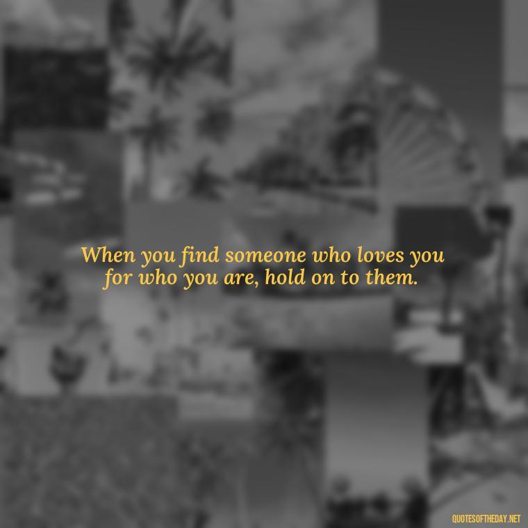 When you find someone who loves you for who you are, hold on to them. - Love Him Quotes Images