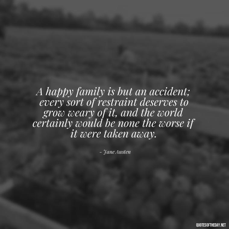 A happy family is but an accident; every sort of restraint deserves to grow weary of it, and the world certainly would be none the worse if it were taken away. - I Love You Family Quotes