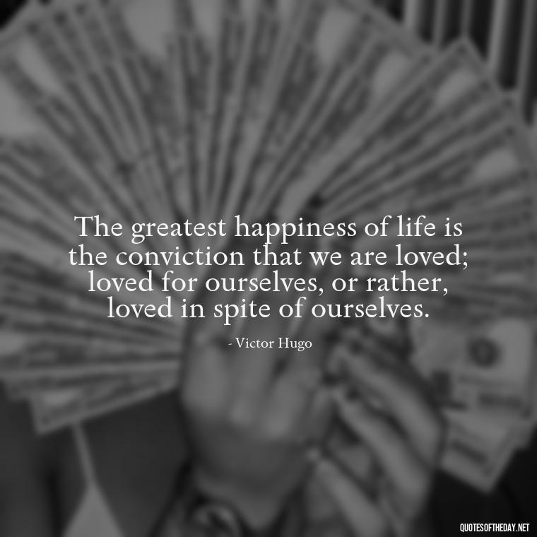 The greatest happiness of life is the conviction that we are loved; loved for ourselves, or rather, loved in spite of ourselves. - Pics Of Love Quotes For Him