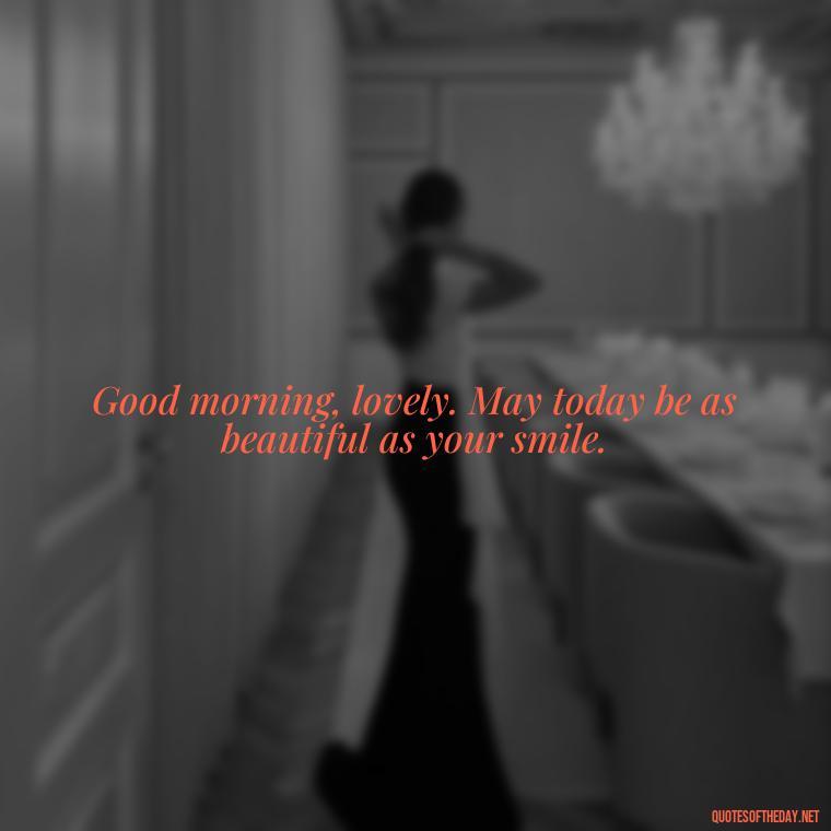 Good morning, lovely. May today be as beautiful as your smile. - Love Quotes For Her Morning