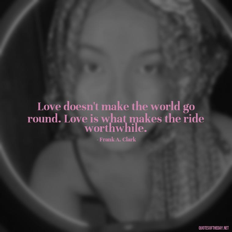 Love doesn't make the world go round. Love is what makes the ride worthwhile. - Quotes About Love And Loneliness