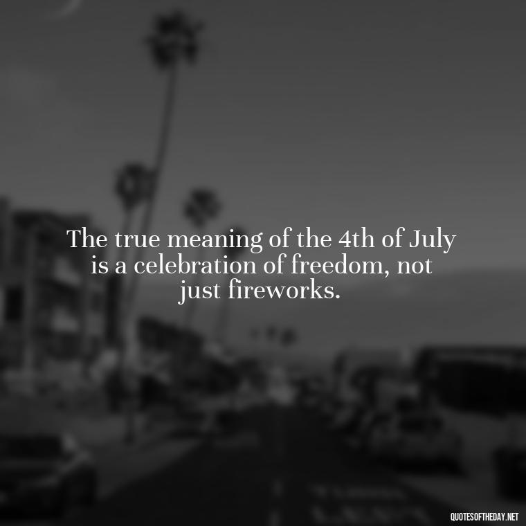 The true meaning of the 4th of July is a celebration of freedom, not just fireworks. - Short 4Th Of July Quotes