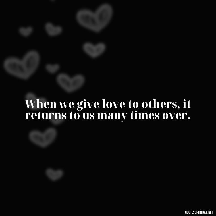 When we give love to others, it returns to us many times over. - Quotes About Love And Compassion