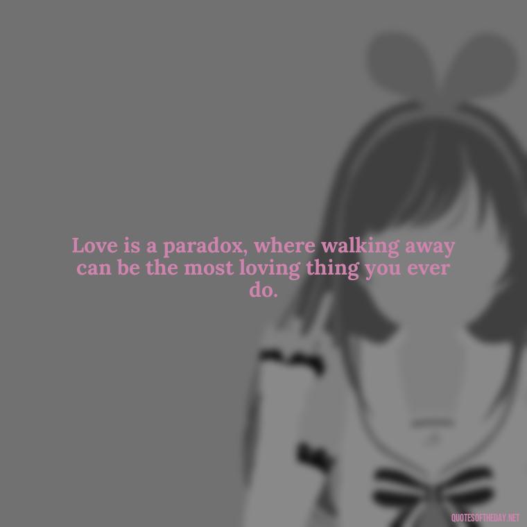 Love is a paradox, where walking away can be the most loving thing you ever do. - Love Walking Away Quotes