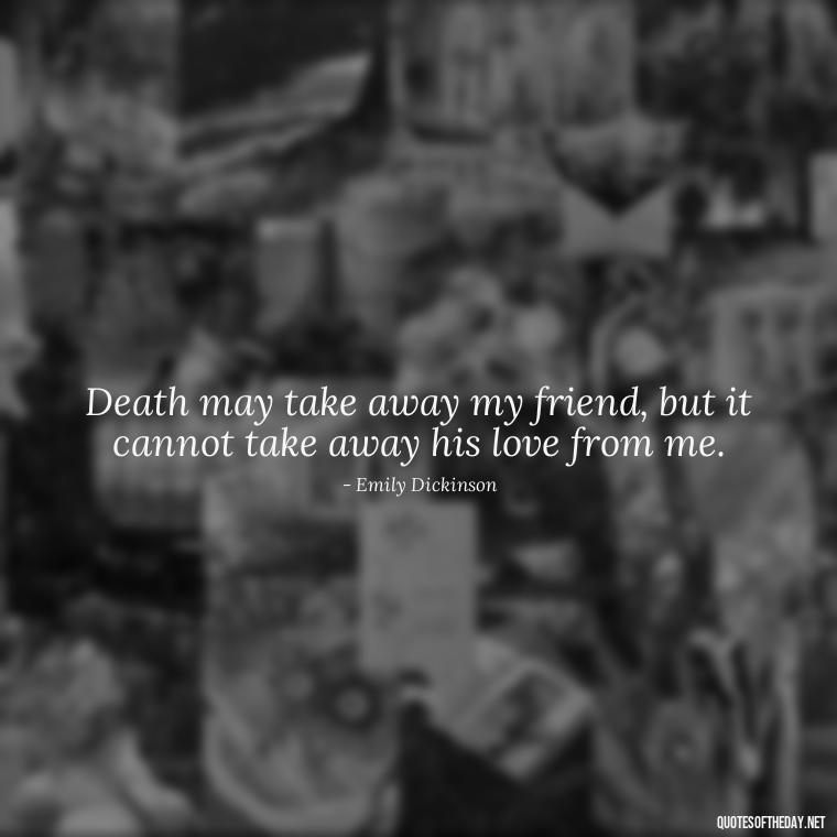 Death may take away my friend, but it cannot take away his love from me. - Loss Of Loved One Quotes Short