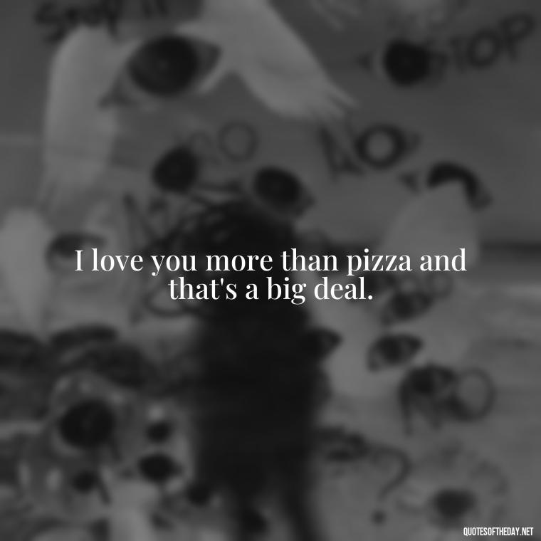 I love you more than pizza and that's a big deal. - Love You More Than Quotes