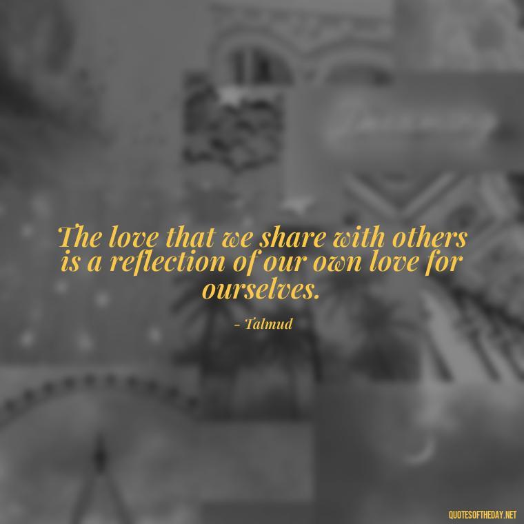 The love that we share with others is a reflection of our own love for ourselves. - Jewish Quotes About Love