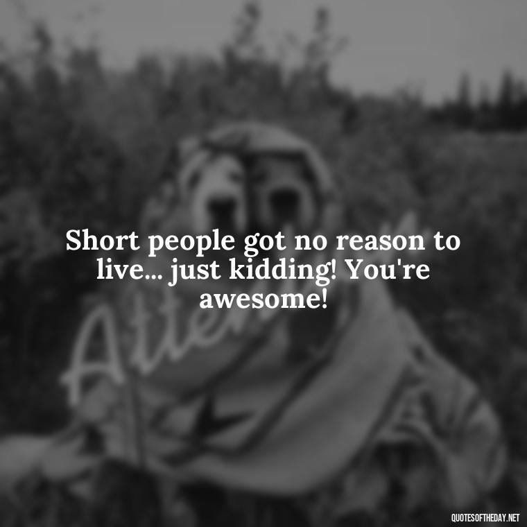 Short people got no reason to live... just kidding! You're awesome! - Cute Inspirational Quotes Short