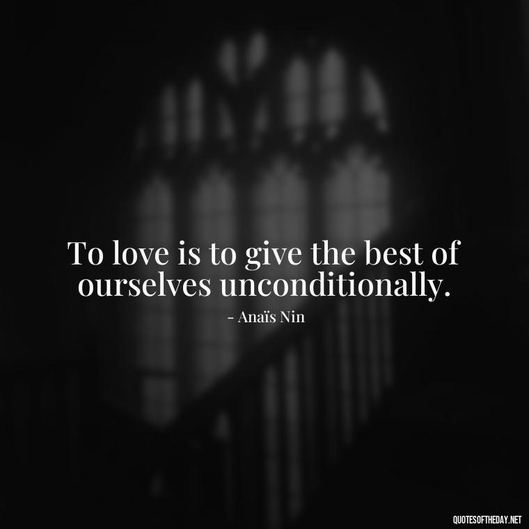 To love is to give the best of ourselves unconditionally. - Anais Nin Love Quotes