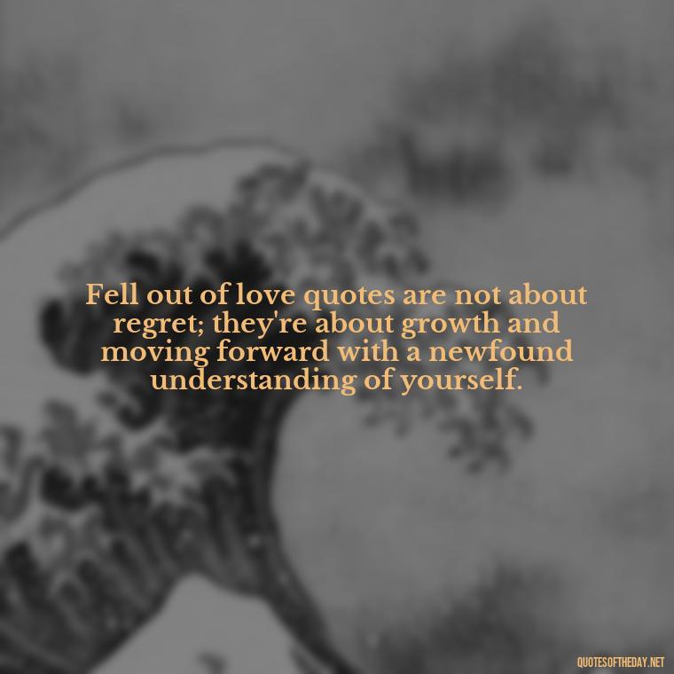 Fell out of love quotes are not about regret; they're about growth and moving forward with a newfound understanding of yourself. - Fell Out Of Love Quotes