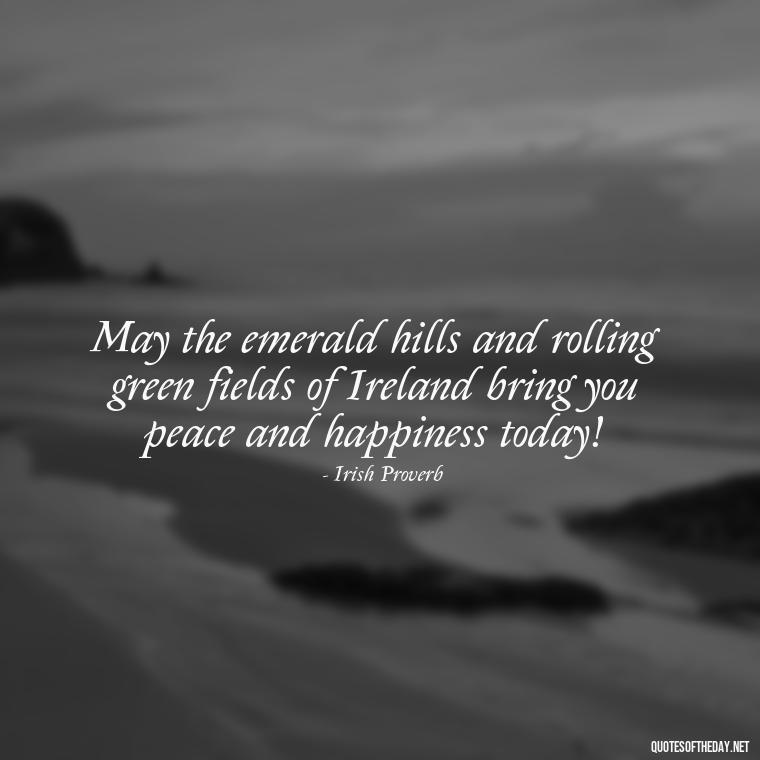 May the emerald hills and rolling green fields of Ireland bring you peace and happiness today! - Short St. Patricks Day Quotes