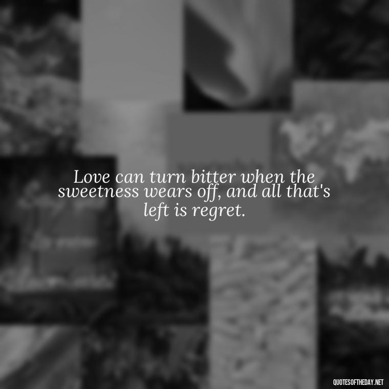 Love can turn bitter when the sweetness wears off, and all that's left is regret. - Quotes About Falling Out Of Love