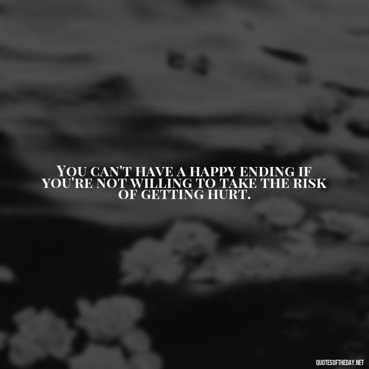 You can't have a happy ending if you're not willing to take the risk of getting hurt. - Short Quotes About Loving Someone You Can'T Have