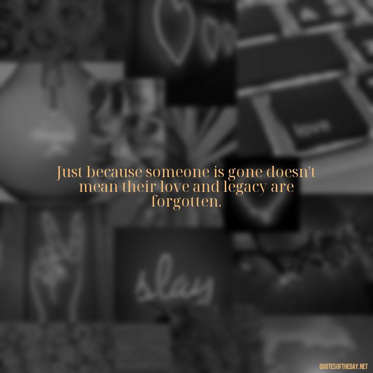 Just because someone is gone doesn't mean their love and legacy are forgotten. - Losing Loved Ones Quotes