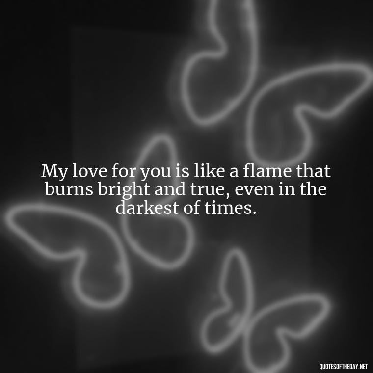 My love for you is like a flame that burns bright and true, even in the darkest of times. - I Love You So Much That It Hurts Quotes