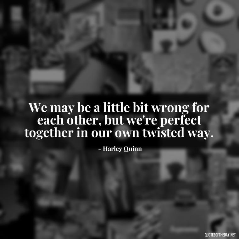 We may be a little bit wrong for each other, but we're perfect together in our own twisted way. - Harley Quinn And Joker Quotes Love