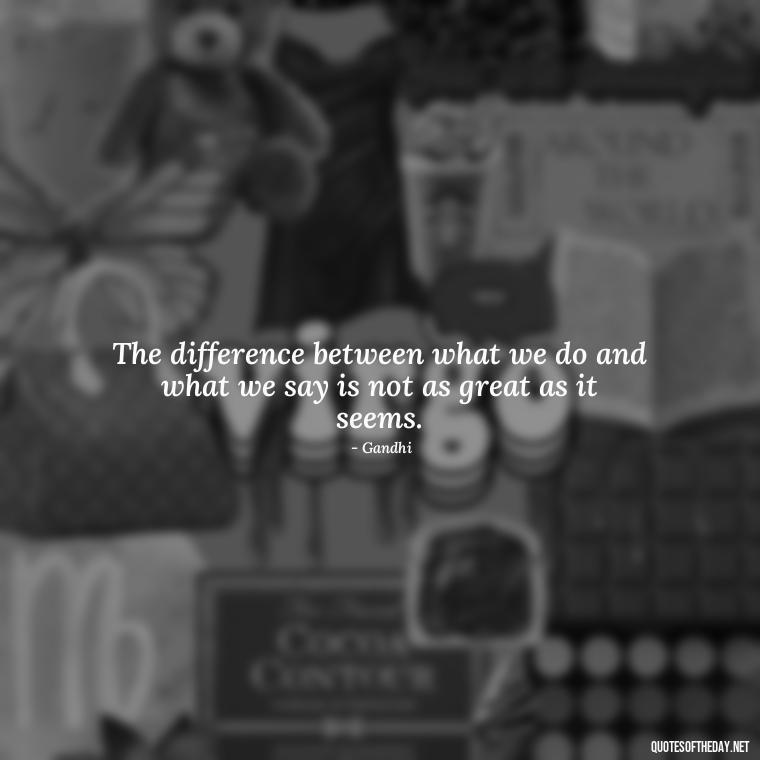 The difference between what we do and what we say is not as great as it seems. - Quotes From Gandhi About Love